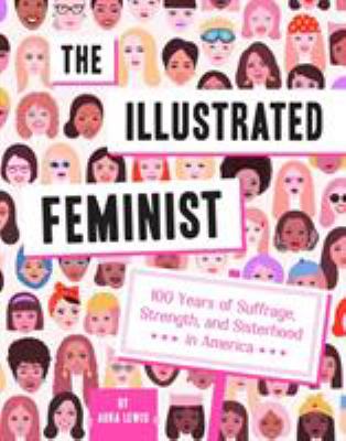 The illustrated feminist : 100 years of suffrage, strength, and sisterhood in America