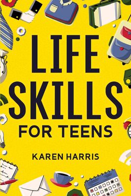 Life skills for teens : how to cook, clean, manage money, fix your car, perform first aid, and just about everything in between