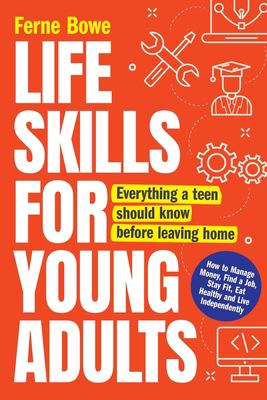 Life skills for young adults : how to manage money, find a job, stay fit, eat healthy and live independently : everything a teen should know before leaving home