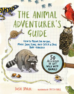 The animal adventurer's guide : how to prowl for an owl, make snail slime, and catch a frog bare-handed