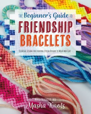 The beginner's guide to friendship bracelets : essential lessons for creating stylish designs to wear and give