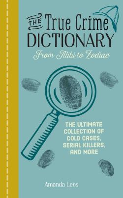 The true crime dictionary : from alibi to Zodiac : the ultimate collection of cold cases, serial killers, and more