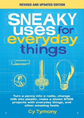 Sneaky uses for everyday things : turn a penny into a radio, change milk into plastic, make a dozen STEM projects with everyday things, and other amazing feats