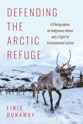 Defending the Arctic refuge : a photographer, an Indigenous nation, and a fight for environmental justice