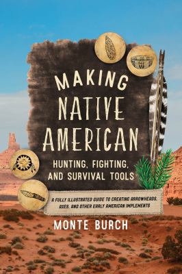 Making Native American hunting, fighting & survival tools : a fully illustrated guide to creating arrowheads, axes, and other early American implements