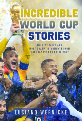 Incredible World Cup stories : wildest tales and most dramatic moments from Uruguay 1930 to Qatar 2022