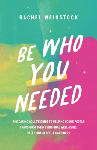 Be who you needed : the caring adult's guide to helping young people transform their emotional well-being, self-confidence, & happiness