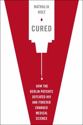 Cured : how the Berlin patients defeated HIV and forever changed medical science