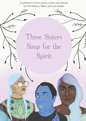 Three sisters soup for the spirit : a collection of short stories, poetry, and artwork by First Nations, Métis, and Inuit women