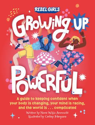 Growing up powerful : a guide to keeping confident when your body is changing, your mind is racing... , and the world is... complicated