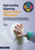 Understanding and supporting refugee children and young people : a practical resource for teachers, parents and carers of those exposed to the trauma of war