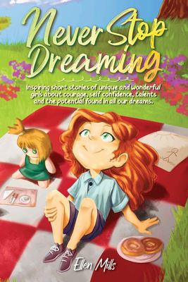 Never stop dreaming : inspiring short stories of unique and wonderful girls about courage, self-confidence, talents, and the potential found in all our dreams
