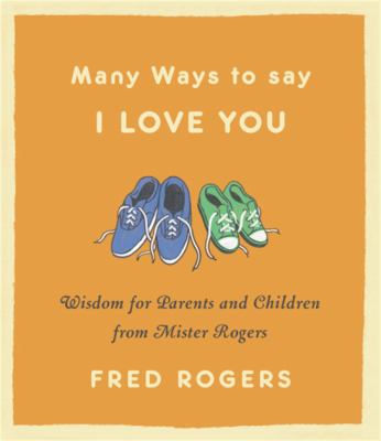 Many ways to say I love you : wisdom for parents and children from Mister Rogers