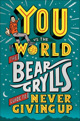 You vs the world : the Bear Grylls guide to never giving up.
