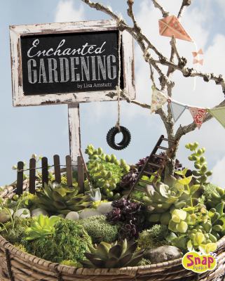 Enchanted gardening : growing miniature gardens, fairy gardens, and more