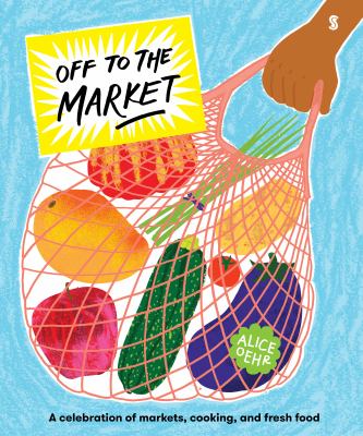 Off to the market : a celebration of markets, cooking, and fresh food