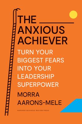 The anxious achiever : turn your biggest fears into your leadership superpower