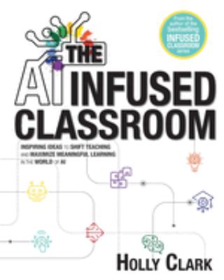 The AI infused classroom : inspiring ideas to shift teaching and maximize meaningful learning in the world of AI