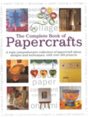 The complete book of papercrafts : a truly comprehensive collection of papercraft ideas, designs and techniques, with over 300 projects