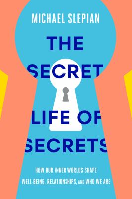 The secret life of secrets : how our inner worlds shape well-being, relationships, and who we are