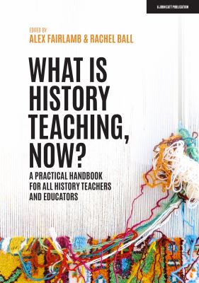 What is history teaching, now? : a practical handbook for all history teachers and educators