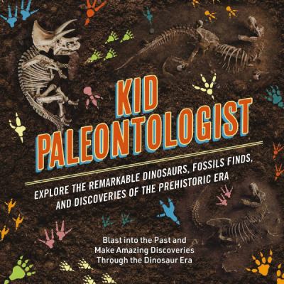 Kid paleontologist : explore the remarkable dinosaurs, fossils finds, and discoveries of the prehistoric era