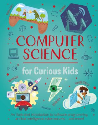 Computer science for curious kids : an illustrated introduction to software programming, artificial intelligence, cybersecurity--and more!