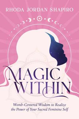 Magic within : womb-centered wisdom to realize the power of your sacred feminine self