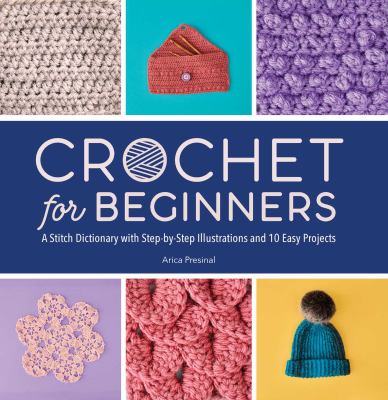 Crochet for beginners : a stitch dictionary with step-by-step illustrations and 10 easy projects