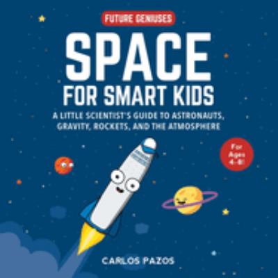 Space for smart kids : a little scientist's guide to astronauts, gravity, rockets, and the atmosphere