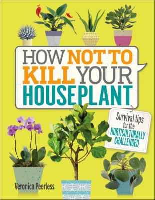 How not to kill your houseplant : survival tips for the horticulturally challenged