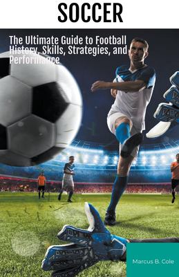 Soccer: The ultimate guide to football history, skills, strategies, and performance