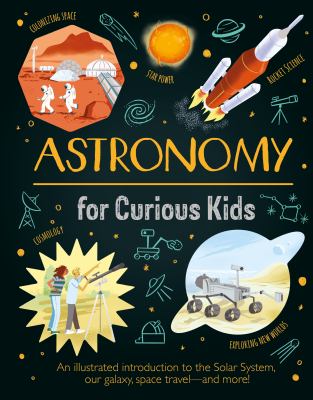 Astronomy for curious kids : an illustrated introduction to the Solar System, our galaxy, space travel--and more!