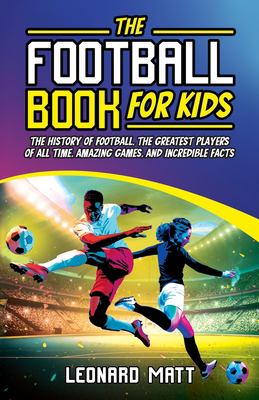 The football book for kids : the history of football, the greatest players of all time, amazing games and incredible facts