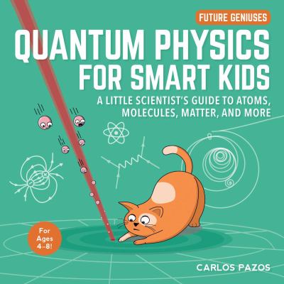 Quantum physics for smart kids : a little scientist's guide to atoms, molecules, matter, and more