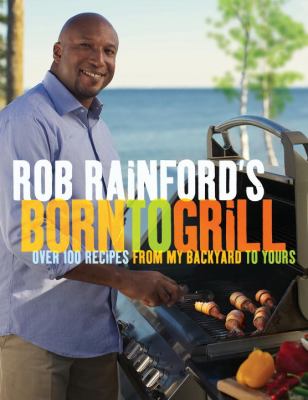 Rob Rainford's born to grill : over 100 recipes from my backyard to yours