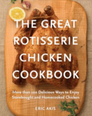 The great rotisserie chicken cookbook : more than 100 delicious ways to enjoy storebought and homecooked chicken