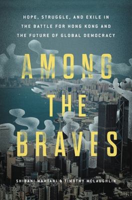 Among the braves : hope, struggle, and exile in the battle for Hong Kong and the future of global democracy