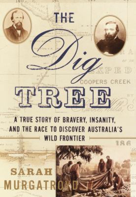 The Dig Tree : a true story of bravery, insanity, and the race to discover Australia's wild fontier