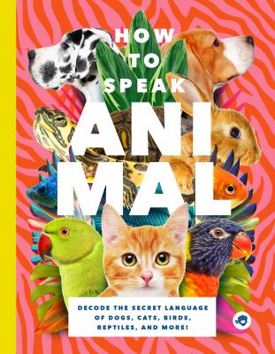 How to speak animal : decode the secret language of dogs, cats, birds, reptiles, and more!