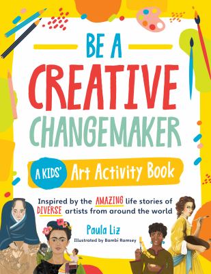 Be a creative changemaker : a kids' art activity book inspired by the amazing life stories of diverse artists from around the world