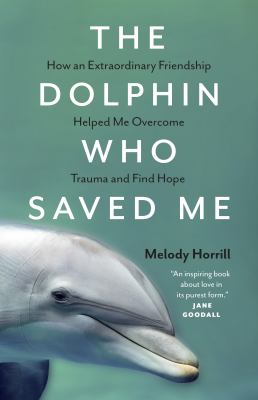 The dolphin who saved me : how an extraordinary friendship helped me overcome trauma and find hope