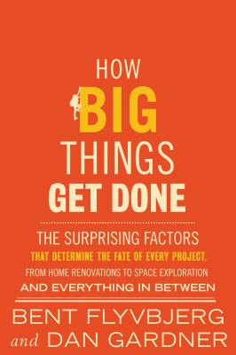 How big things get done : the surprising factors that determine the fate of every project, from home renovations to space exploration and everything in between