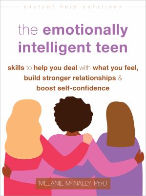 The emotionally intelligent teen : skills to help you deal with what you feel, build stronger relationships, & boost self-confidence