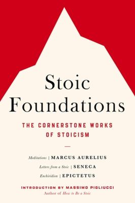 Stoic foundations : the cornerstone works of Stoicism