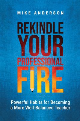 Rekindle your professional fire : powerful habits for becoming a more well-balanced teacher