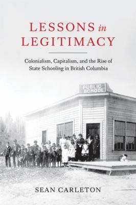 Lessons in legitimacy : colonialism, capitalism, and the rise of state schooling in British Columbia