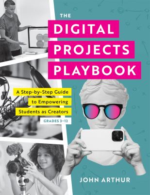 The digital projects playbook : a step-by-step guide to empowering students as creators, grades 3-12