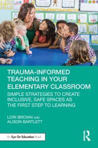 Trauma-informed teaching in your elementary classroom : simple strategies to create inclusive, safe spaces as the first step to learning