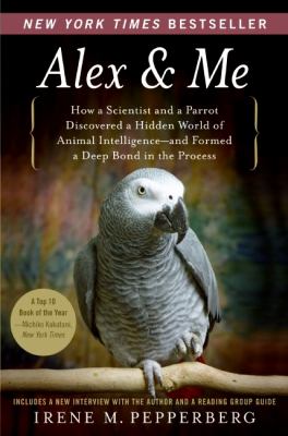 Alex & me : how a scientist and a parrot discovered a hidden world of animal intelligence-- and formed a deep bond in the process